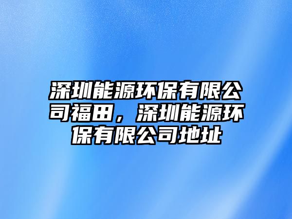 深圳能源環(huán)保有限公司福田，深圳能源環(huán)保有限公司地址