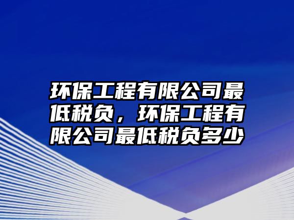 環(huán)保工程有限公司最低稅負，環(huán)保工程有限公司最低稅負多少