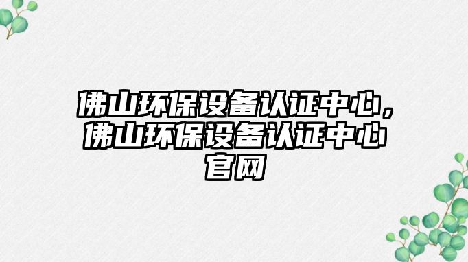 佛山環(huán)保設備認證中心，佛山環(huán)保設備認證中心官網