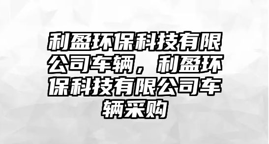 利盈環(huán)?？萍加邢薰拒囕v，利盈環(huán)保科技有限公司車輛采購