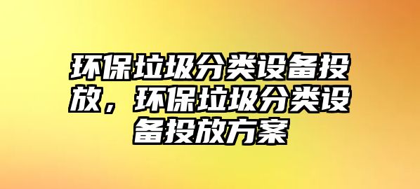 環(huán)保垃圾分類設(shè)備投放，環(huán)保垃圾分類設(shè)備投放方案