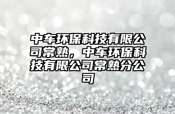 中車環(huán)保科技有限公司常熟，中車環(huán)保科技有限公司常熟分公司