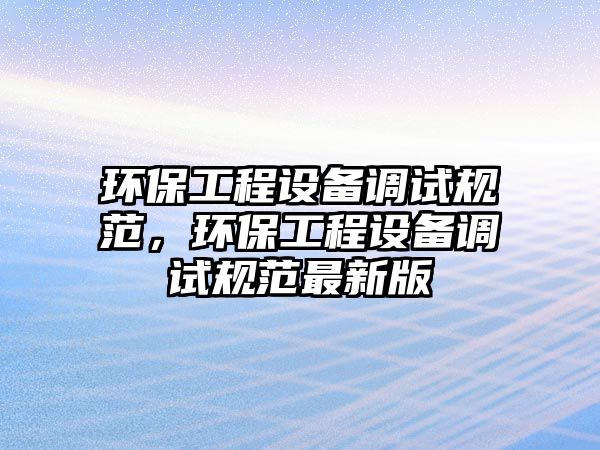 環(huán)保工程設(shè)備調(diào)試規(guī)范，環(huán)保工程設(shè)備調(diào)試規(guī)范最新版