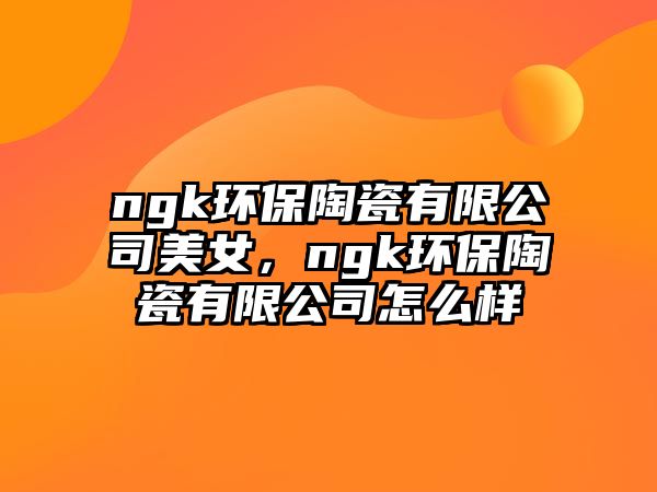 ngk環(huán)保陶瓷有限公司美女，ngk環(huán)保陶瓷有限公司怎么樣