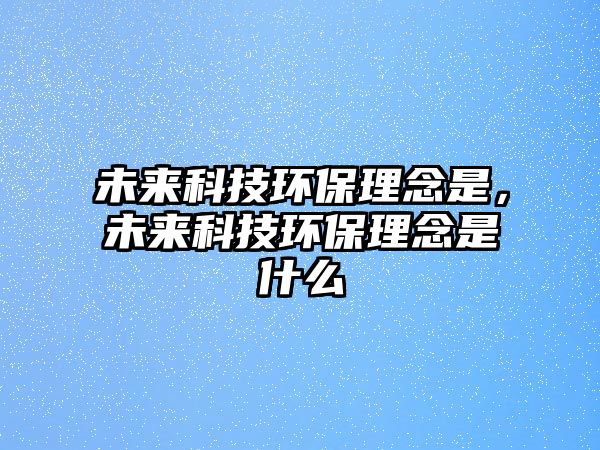 未來科技環(huán)保理念是，未來科技環(huán)保理念是什么