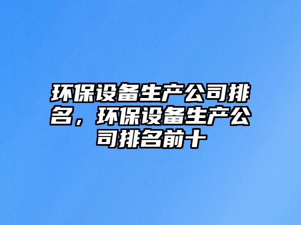 環(huán)保設(shè)備生產(chǎn)公司排名，環(huán)保設(shè)備生產(chǎn)公司排名前十