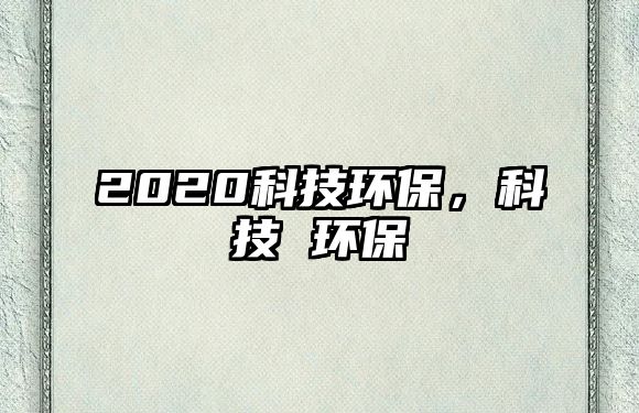 2020科技環(huán)保，科技 環(huán)保