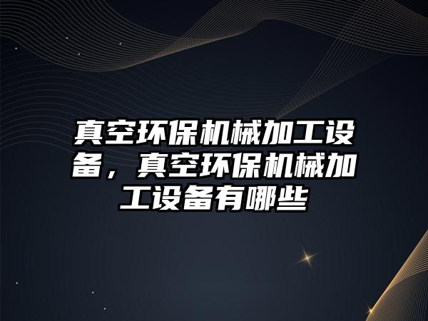 真空環(huán)保機械加工設備，真空環(huán)保機械加工設備有哪些