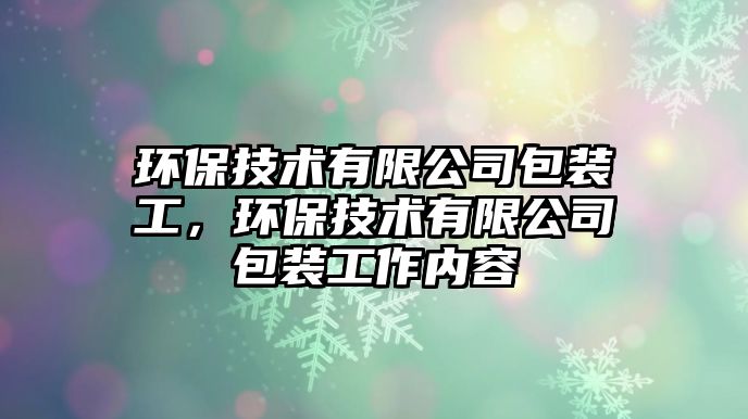 環(huán)保技術有限公司包裝工，環(huán)保技術有限公司包裝工作內(nèi)容