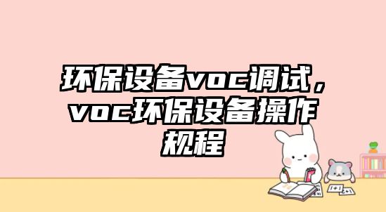 環(huán)保設(shè)備voc調(diào)試，voc環(huán)保設(shè)備操作規(guī)程