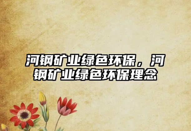 河鋼礦業(yè)綠色環(huán)保，河鋼礦業(yè)綠色環(huán)保理念