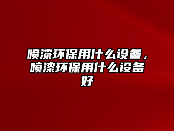 噴漆環(huán)保用什么設(shè)備，噴漆環(huán)保用什么設(shè)備好