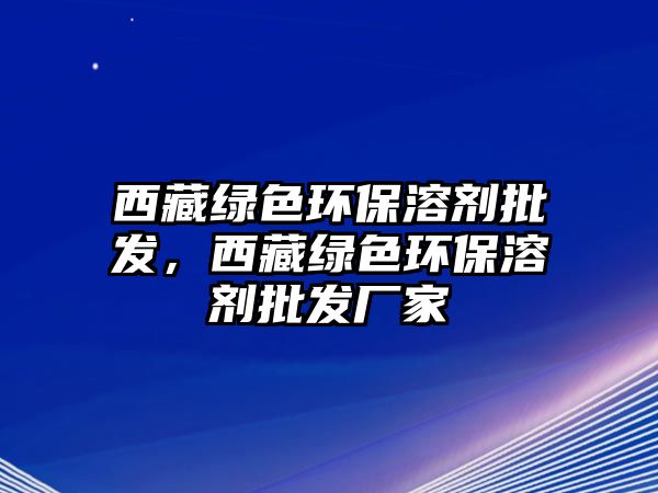 西藏綠色環(huán)保溶劑批發(fā)，西藏綠色環(huán)保溶劑批發(fā)廠家