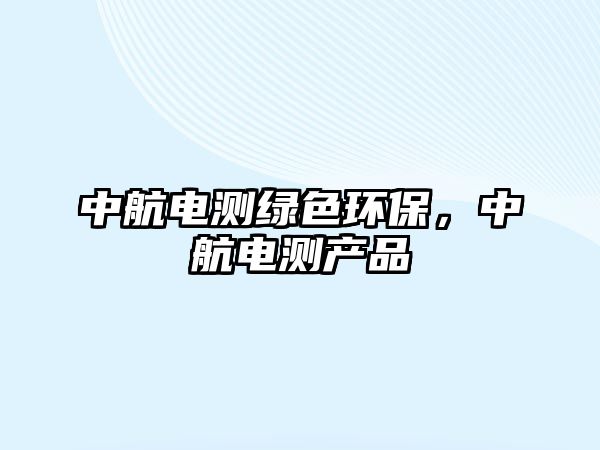 中航電測(cè)綠色環(huán)保，中航電測(cè)產(chǎn)品