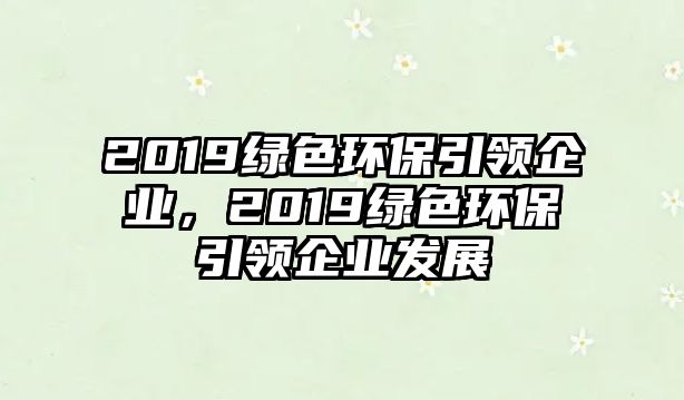 2019綠色環(huán)保引領企業(yè)，2019綠色環(huán)保引領企業(yè)發(fā)展