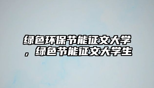 綠色環(huán)保節(jié)能征文大學(xué)，綠色節(jié)能征文大學(xué)生