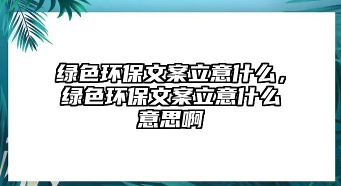 綠色環(huán)保文案立意什么，綠色環(huán)保文案立意什么意思啊