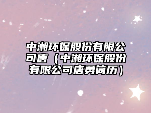 中湘環(huán)保股份有限公司唐（中湘環(huán)保股份有限公司唐勇簡歷）