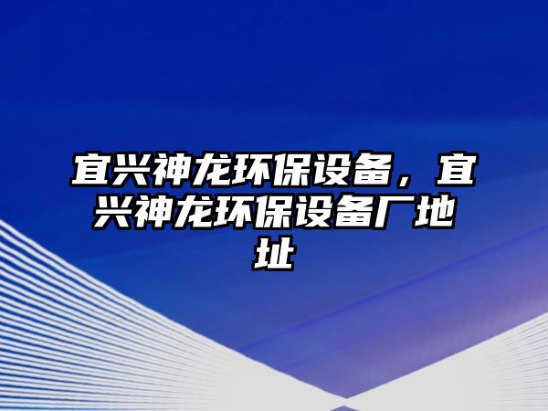 宜興神龍環(huán)保設(shè)備，宜興神龍環(huán)保設(shè)備廠地址