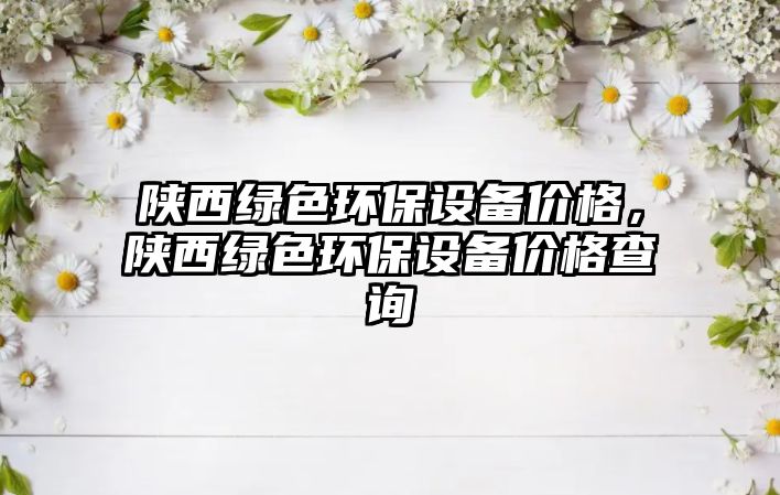 陜西綠色環(huán)保設備價格，陜西綠色環(huán)保設備價格查詢