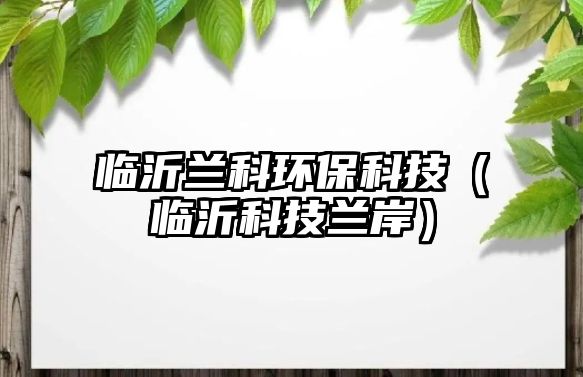 臨沂蘭科環(huán)?？萍迹ㄅR沂科技蘭岸）