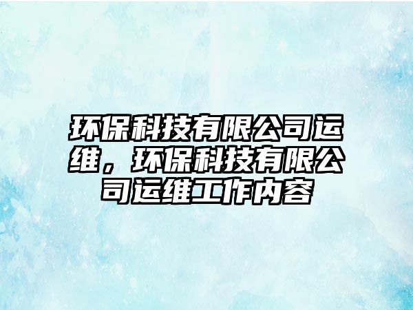 環(huán)?？萍加邢薰具\維，環(huán)保科技有限公司運維工作內(nèi)容