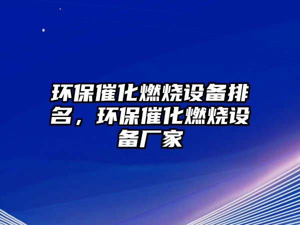 環(huán)保催化燃燒設(shè)備排名，環(huán)保催化燃燒設(shè)備廠家