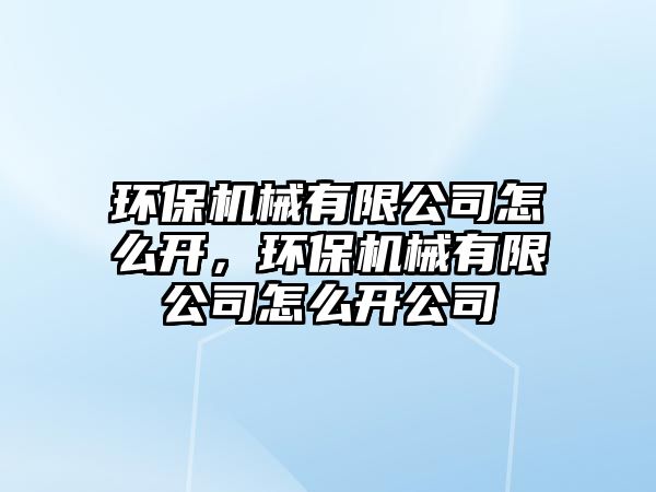 環(huán)保機械有限公司怎么開，環(huán)保機械有限公司怎么開公司