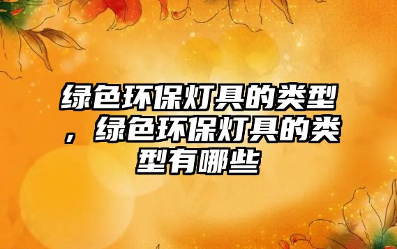 綠色環(huán)保燈具的類型，綠色環(huán)保燈具的類型有哪些