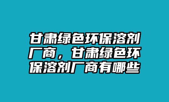 甘肅綠色環(huán)保溶劑廠商，甘肅綠色環(huán)保溶劑廠商有哪些