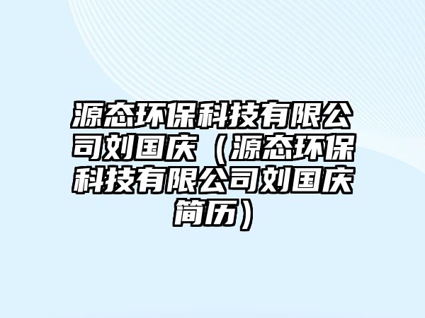 源態(tài)環(huán)保科技有限公司劉國慶（源態(tài)環(huán)?？萍加邢薰緞鴳c簡歷）