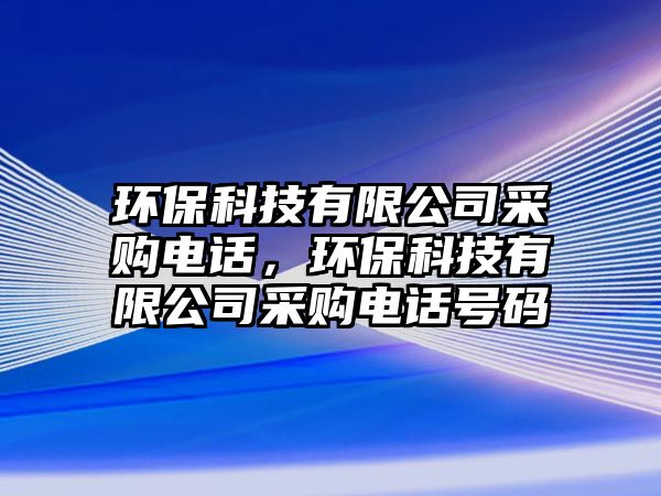 環(huán)?？萍加邢薰静少忞娫?，環(huán)保科技有限公司采購電話號碼