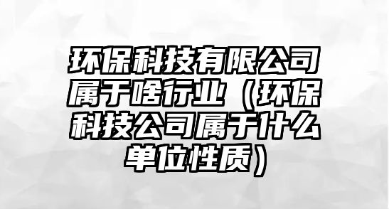 環(huán)?？萍加邢薰緦儆谏缎袠I(yè)（環(huán)?？萍脊緦儆谑裁磫挝恍再|(zhì)）