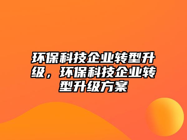 環(huán)?？萍计髽I(yè)轉(zhuǎn)型升級，環(huán)保科技企業(yè)轉(zhuǎn)型升級方案