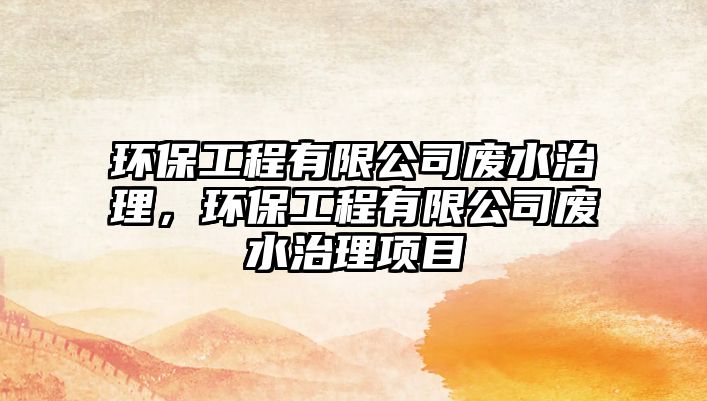 環(huán)保工程有限公司廢水治理，環(huán)保工程有限公司廢水治理項(xiàng)目