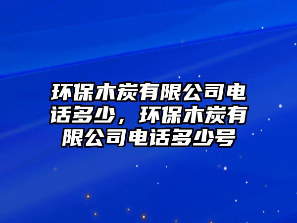 環(huán)保木炭有限公司電話多少，環(huán)保木炭有限公司電話多少號(hào)