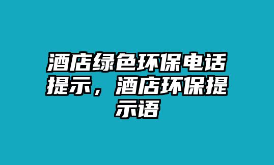 酒店綠色環(huán)保電話提示，酒店環(huán)保提示語