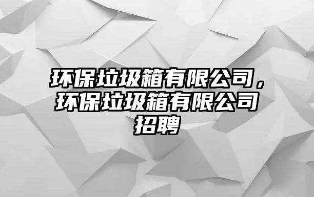 環(huán)保垃圾箱有限公司，環(huán)保垃圾箱有限公司招聘