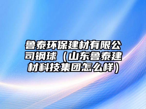 魯泰環(huán)保建材有限公司鋼球（山東魯泰建材科技集團(tuán)怎么樣）