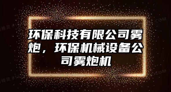 環(huán)?？萍加邢薰眷F炮，環(huán)保機械設備公司霧炮機