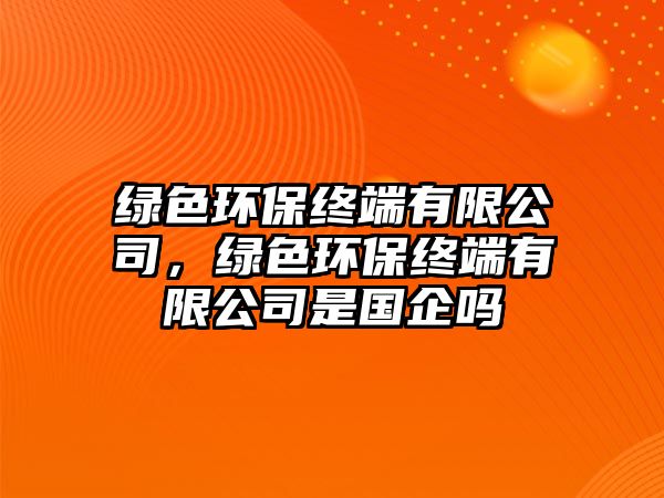 綠色環(huán)保終端有限公司，綠色環(huán)保終端有限公司是國企嗎