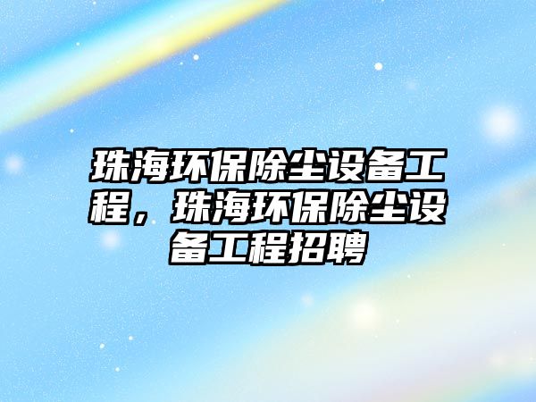 珠海環(huán)保除塵設備工程，珠海環(huán)保除塵設備工程招聘