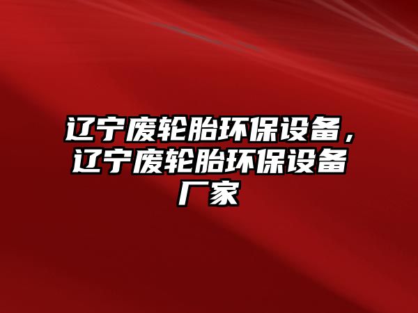 遼寧廢輪胎環(huán)保設(shè)備，遼寧廢輪胎環(huán)保設(shè)備廠家