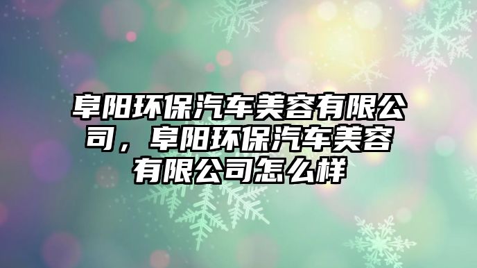 阜陽環(huán)保汽車美容有限公司，阜陽環(huán)保汽車美容有限公司怎么樣