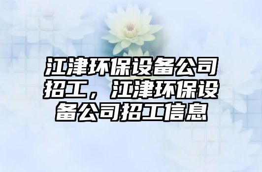 江津環(huán)保設(shè)備公司招工，江津環(huán)保設(shè)備公司招工信息