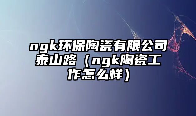 ngk環(huán)保陶瓷有限公司泰山路（ngk陶瓷工作怎么樣）