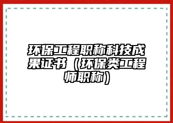 環(huán)保工程職稱科技成果證書（環(huán)保類工程師職稱）