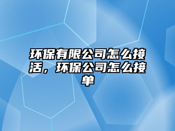 環(huán)保有限公司怎么接活，環(huán)保公司怎么接單