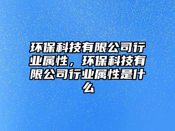 環(huán)?？萍加邢薰拘袠I(yè)屬性，環(huán)保科技有限公司行業(yè)屬性是什么