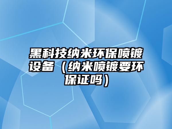 黑科技納米環(huán)保噴鍍?cè)O(shè)備（納米噴鍍要環(huán)保證嗎）